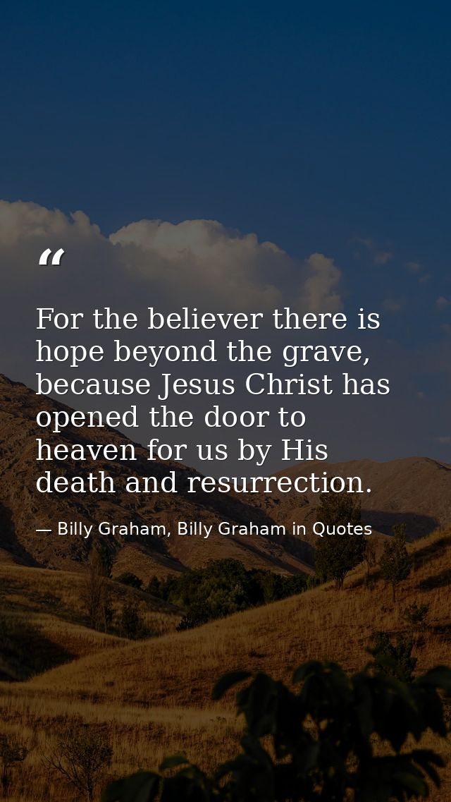 For the believer there is hope beyond the grave, because Jesus Christ has opened the door to heaven for us by His death  — Billy Graham, Billy Graham in Quotes