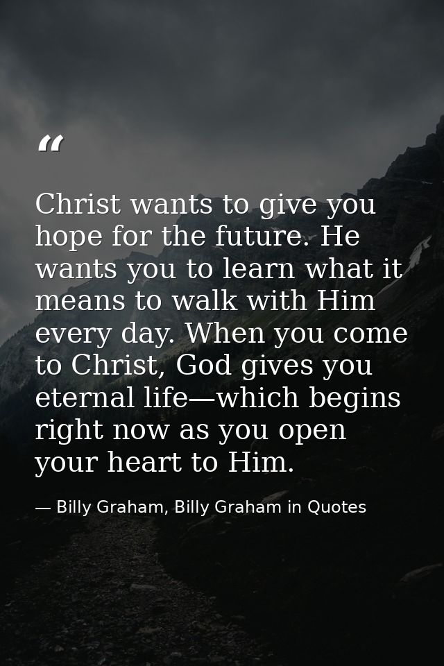 Christ wants to give you hope for the future. He wants you to learn what it means to walk with Him every day. When you c — Billy Graham, Billy Graham in Quotes