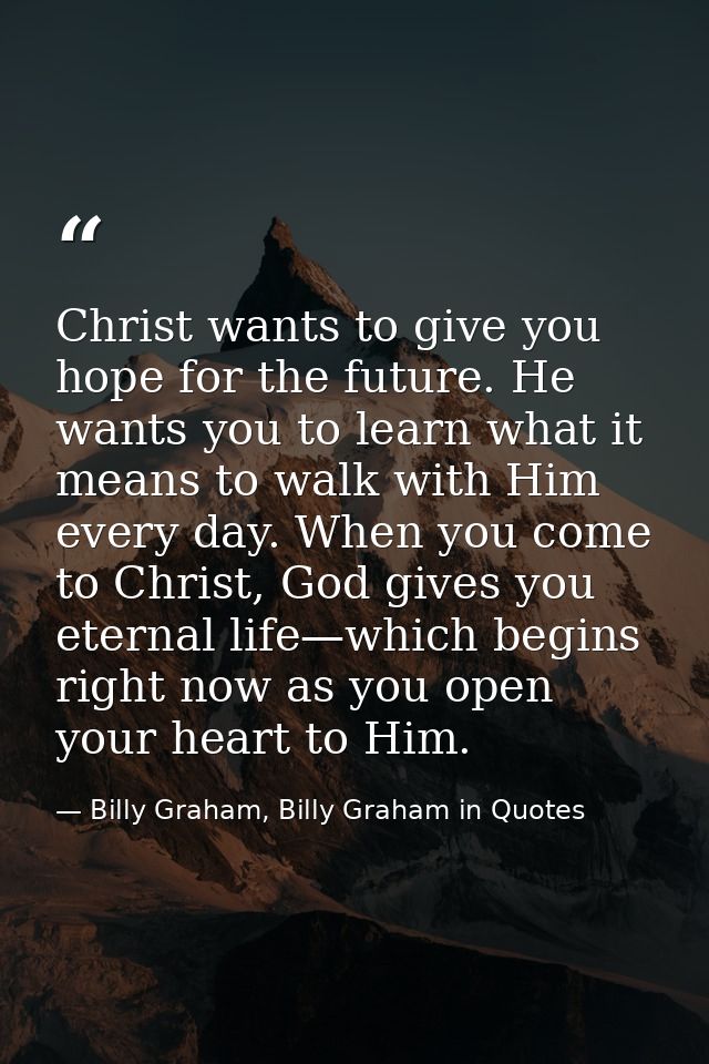 Christ wants to give you hope for the future. He wants you to learn what it means to walk with Him every day. When you c — Billy Graham, Billy Graham in Quotes