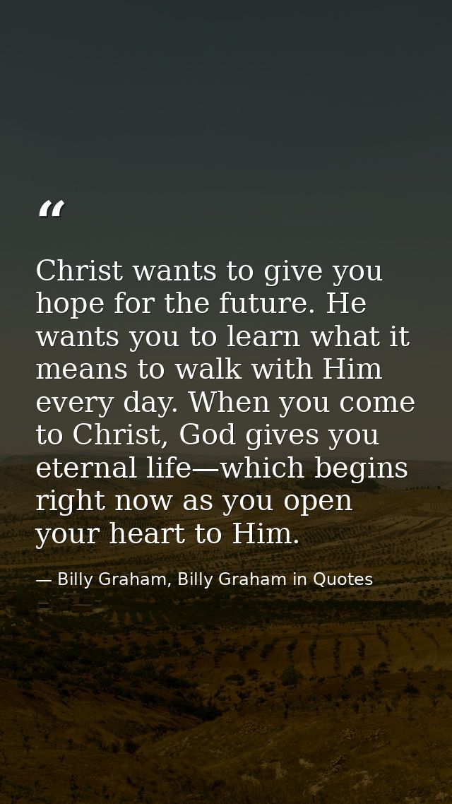 Christ wants to give you hope for the future. He wants you to learn what it means to walk with Him every day. When you c — Billy Graham, Billy Graham in Quotes