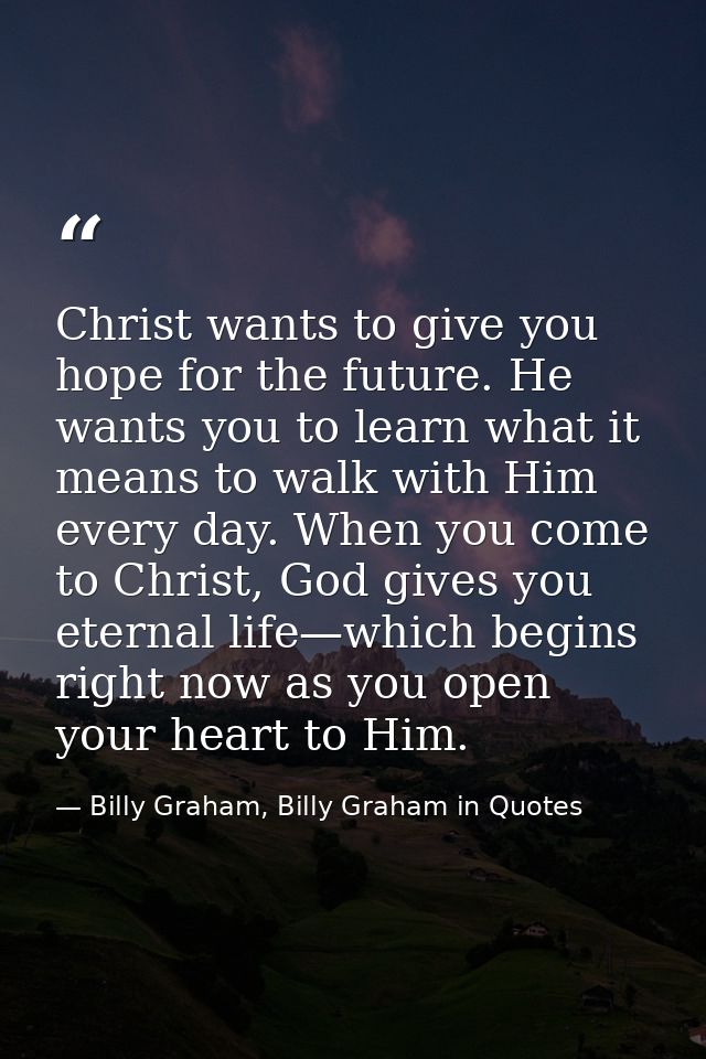 Christ wants to give you hope for the future. He wants you to learn what it means to walk with Him every day. When you c — Billy Graham, Billy Graham in Quotes