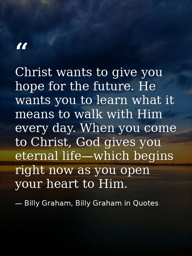 Christ wants to give you hope for the future. He wants you to learn what it means to walk with Him every day. When you c — Billy Graham, Billy Graham in Quotes