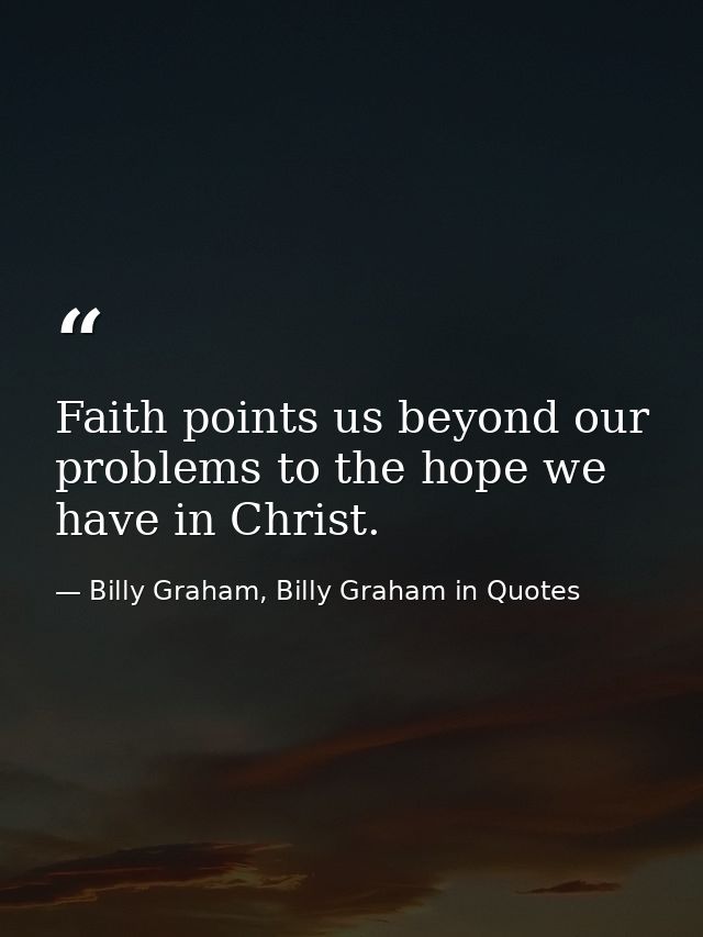 Faith points us beyond our problems to the hope we have in Christ. — Billy Graham, Billy Graham in Quotes
