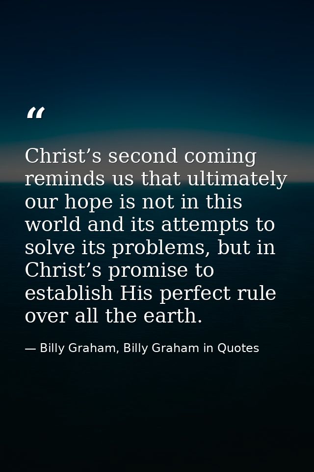 Christ’s second coming reminds us that ultimately our hope is not in this world and its attempts to solve its problems,  — Billy Graham, Billy Graham in Quotes