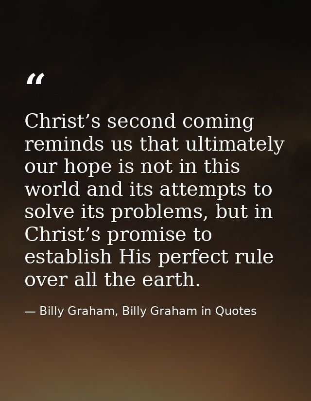 Christ’s second coming reminds us that ultimately our hope is not in this world and its attempts to solve its problems,  — Billy Graham, Billy Graham in Quotes