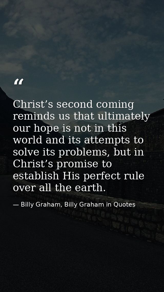 Christ’s second coming reminds us that ultimately our hope is not in this world and its attempts to solve its problems,  — Billy Graham, Billy Graham in Quotes