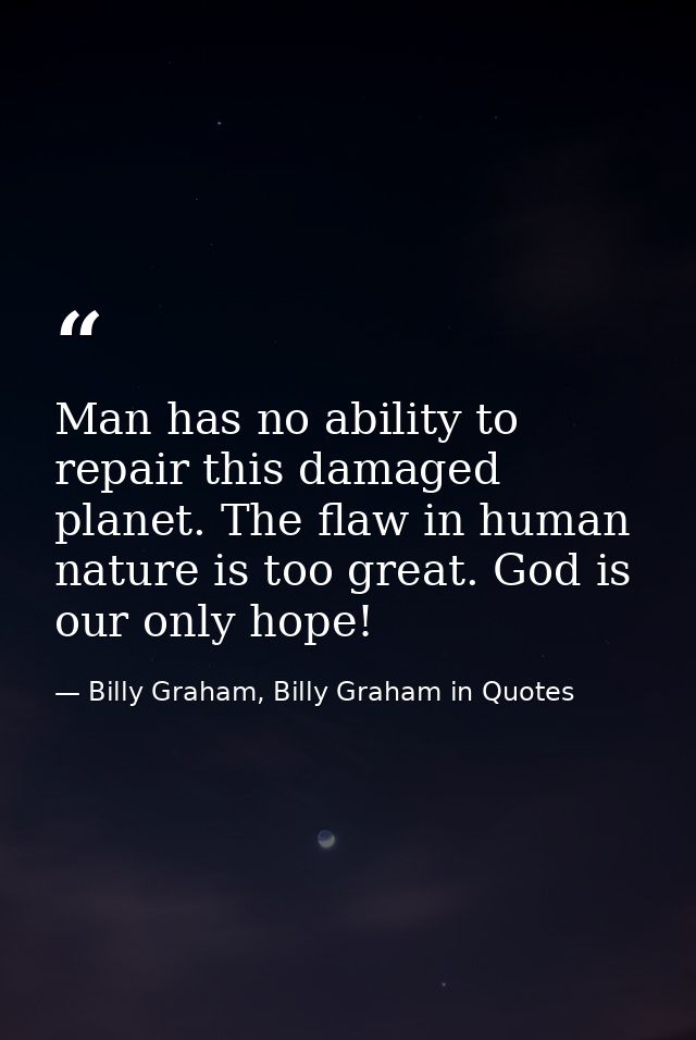 Man has no ability to repair this damaged planet. The flaw in human nature is too great. God is our only hope! — Billy Graham, Billy Graham in Quotes
