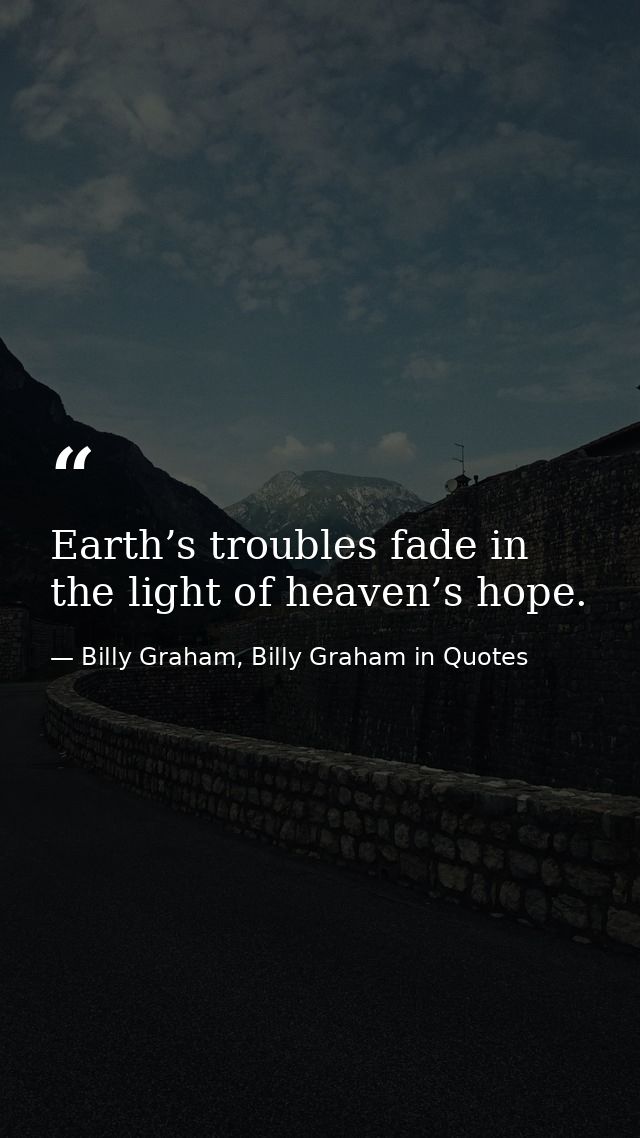 Earth’s troubles fade in the light of heaven’s hope. — Billy Graham, Billy Graham in Quotes