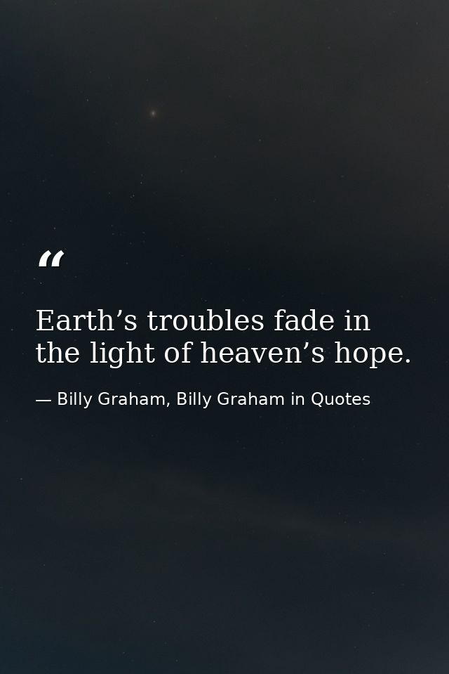 Earth’s troubles fade in the light of heaven’s hope. — Billy Graham, Billy Graham in Quotes