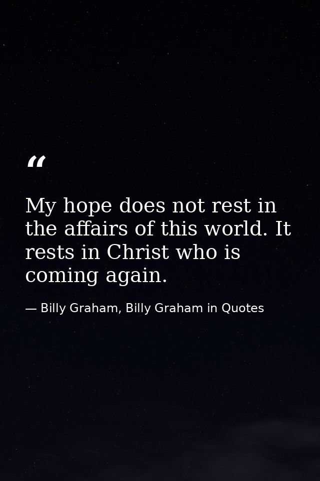 My hope does not rest in the affairs of this world. It rests in Christ who is coming again. — Billy Graham, Billy Graham in Quotes