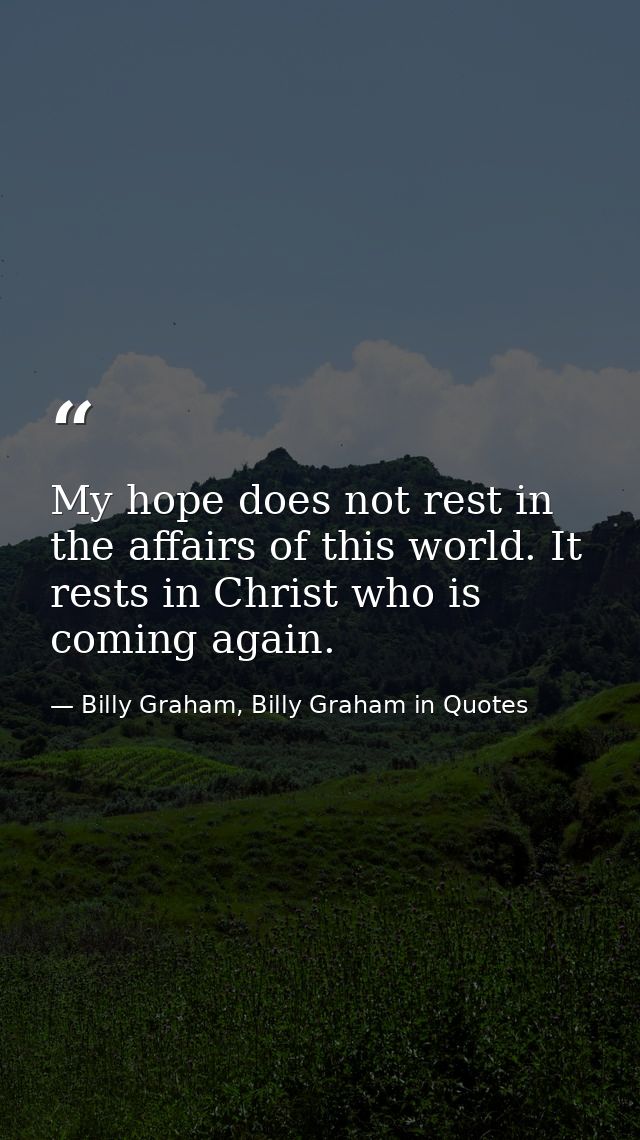 My hope does not rest in the affairs of this world. It rests in Christ who is coming again. — Billy Graham, Billy Graham in Quotes