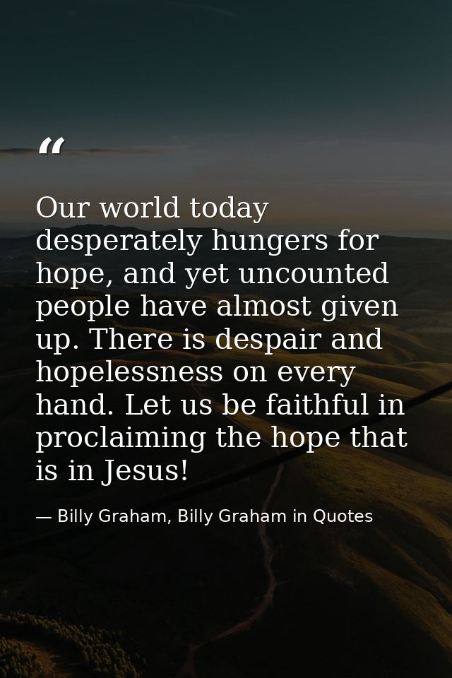 Our world today desperately hungers for hope, and yet uncounted people have almost given up. There is despair and hopele — Billy Graham, Billy Graham in Quotes