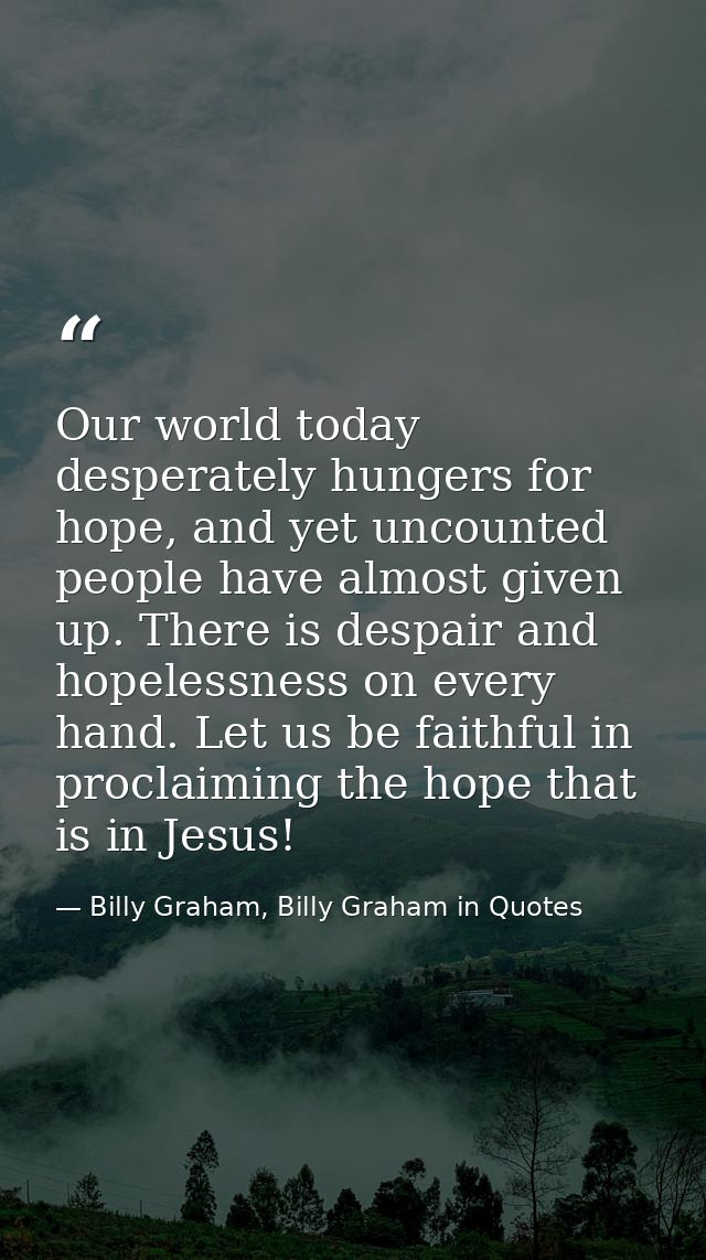 Our world today desperately hungers for hope, and yet uncounted people have almost given up. There is despair and hopele — Billy Graham, Billy Graham in Quotes