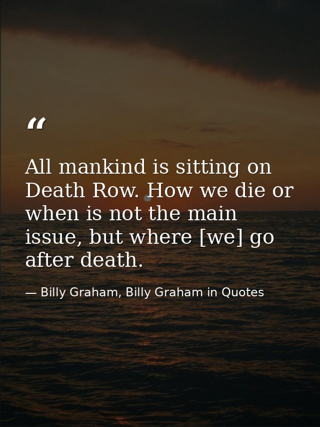 All mankind is sitting on Death Row. How we die or when is not the main issue, but where [we] go after death. — Billy Graham, Billy Graham in Quotes