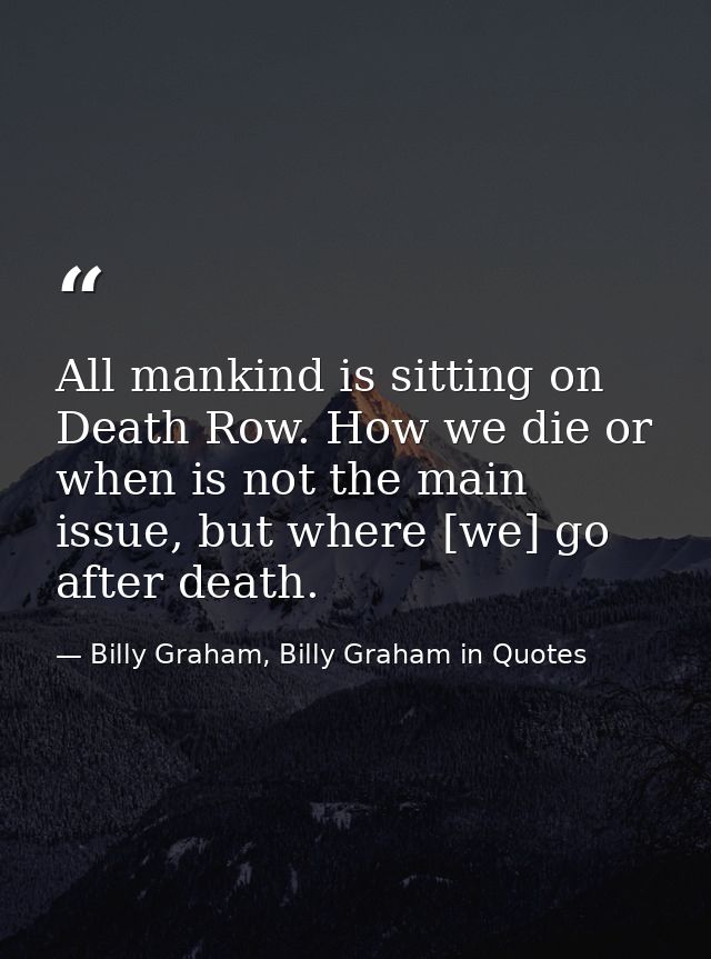 All mankind is sitting on Death Row. How we die or when is not the main issue, but where [we] go after death. — Billy Graham, Billy Graham in Quotes