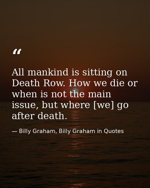 All mankind is sitting on Death Row. How we die or when is not the main issue, but where [we] go after death. — Billy Graham, Billy Graham in Quotes
