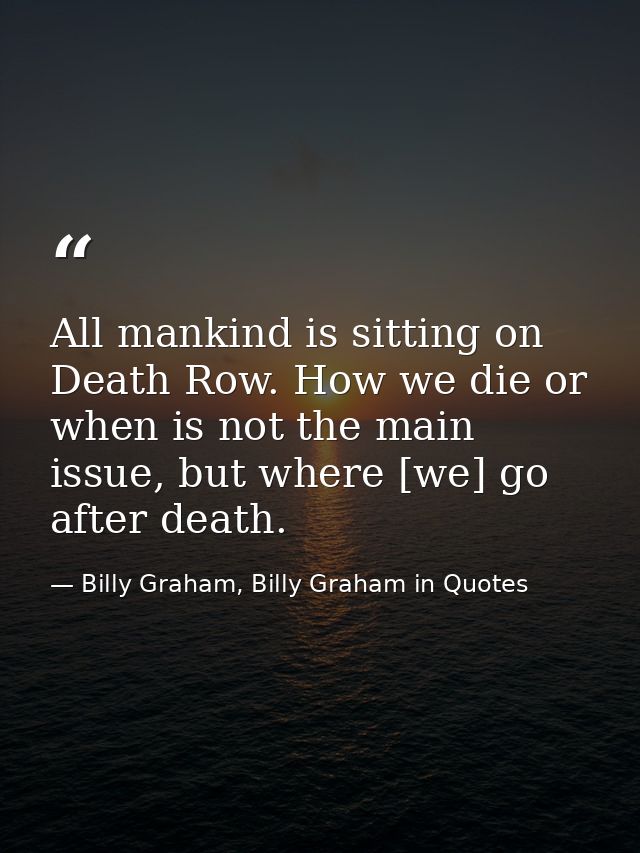 All mankind is sitting on Death Row. How we die or when is not the main issue, but where [we] go after death. — Billy Graham, Billy Graham in Quotes