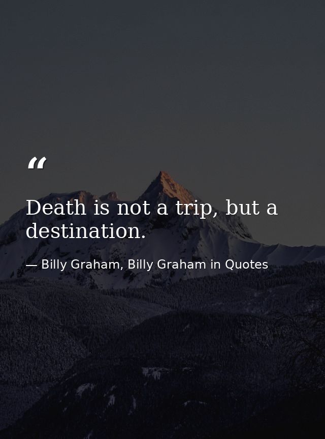 Death is not a trip, but a destination. — Billy Graham, Billy Graham in Quotes