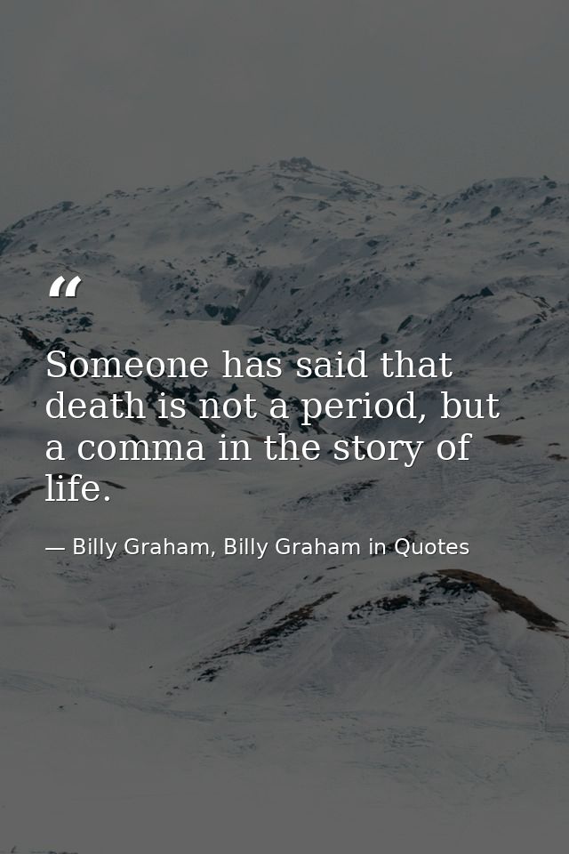 Someone has said that death is not a period, but a comma in the story of life. — Billy Graham, Billy Graham in Quotes