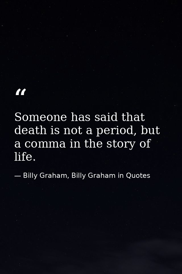 Someone has said that death is not a period, but a comma in the story of life. — Billy Graham, Billy Graham in Quotes