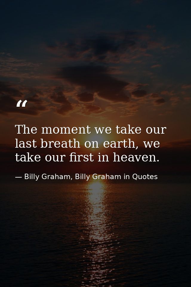 The moment we take our last breath on earth, we take our first in heaven. — Billy Graham, Billy Graham in Quotes
