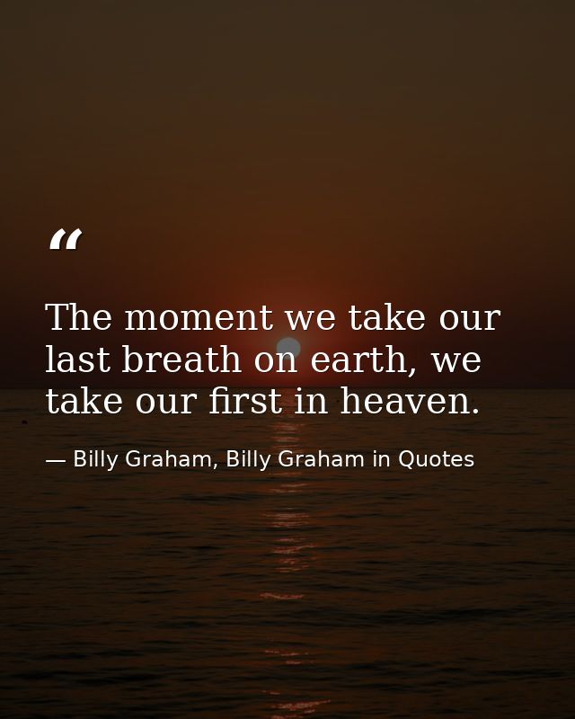 The moment we take our last breath on earth, we take our first in heaven. — Billy Graham, Billy Graham in Quotes