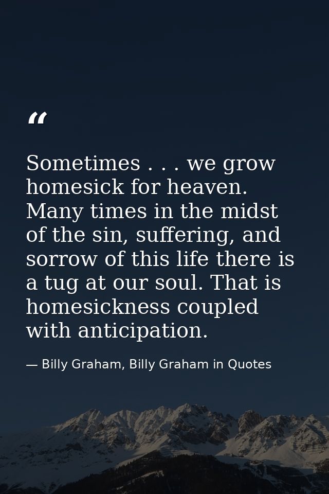Sometimes . . . we grow homesick for heaven. Many times in the midst of the sin, suffering, and sorrow of this life ther — Billy Graham, Billy Graham in Quotes