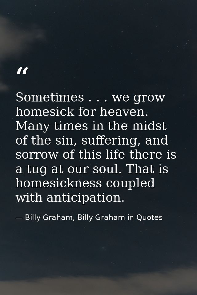 Sometimes . . . we grow homesick for heaven. Many times in the midst of the sin, suffering, and sorrow of this life ther — Billy Graham, Billy Graham in Quotes