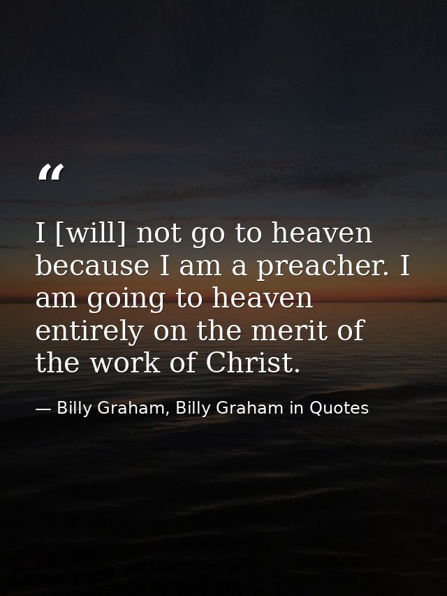 I [will] not go to heaven because I am a preacher. I am going to heaven entirely on the merit of the work of Christ. — Billy Graham, Billy Graham in Quotes