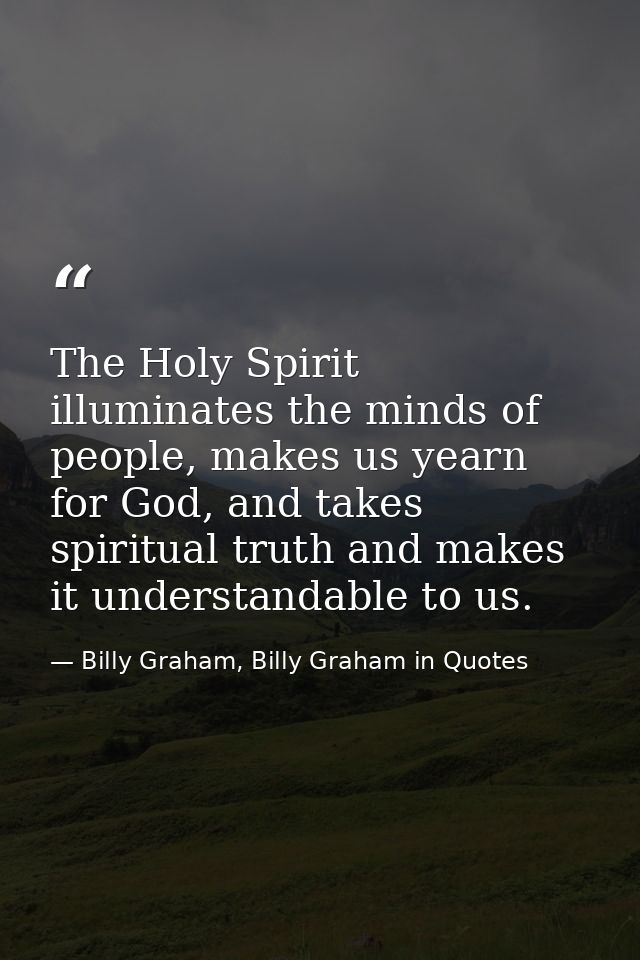 The Holy Spirit illuminates the minds of people, makes us yearn for God, and takes spiritual truth and makes it understa — Billy Graham, Billy Graham in Quotes