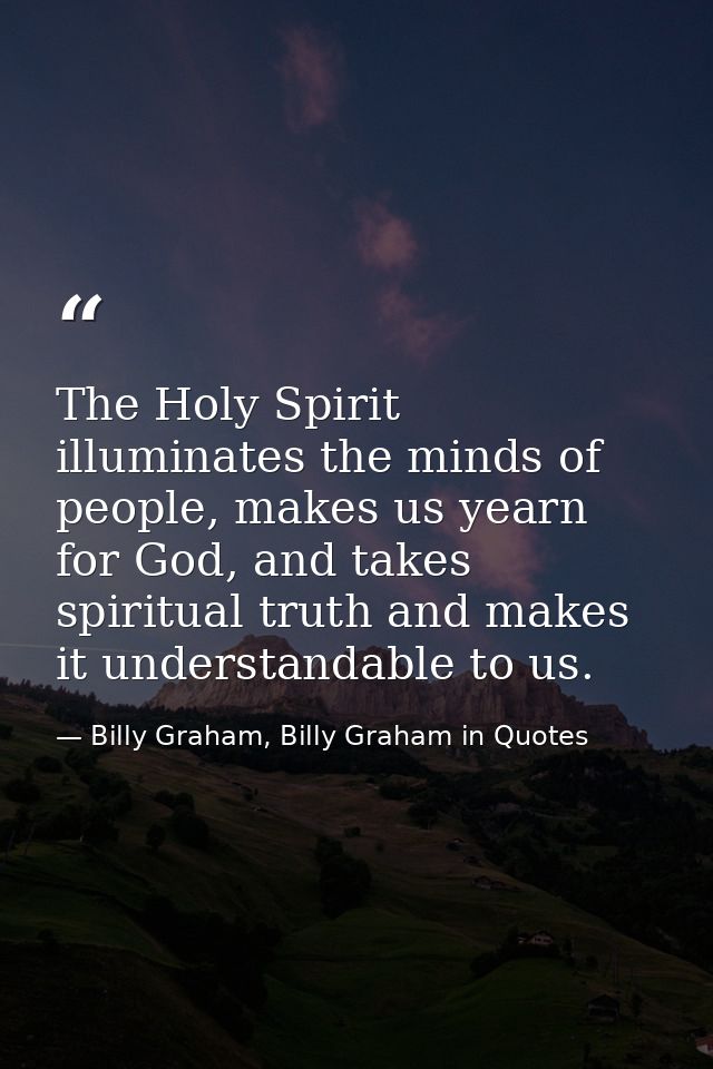 The Holy Spirit illuminates the minds of people, makes us yearn for God, and takes spiritual truth and makes it understa — Billy Graham, Billy Graham in Quotes