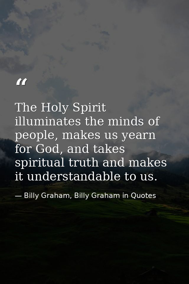 The Holy Spirit illuminates the minds of people, makes us yearn for God, and takes spiritual truth and makes it understa — Billy Graham, Billy Graham in Quotes