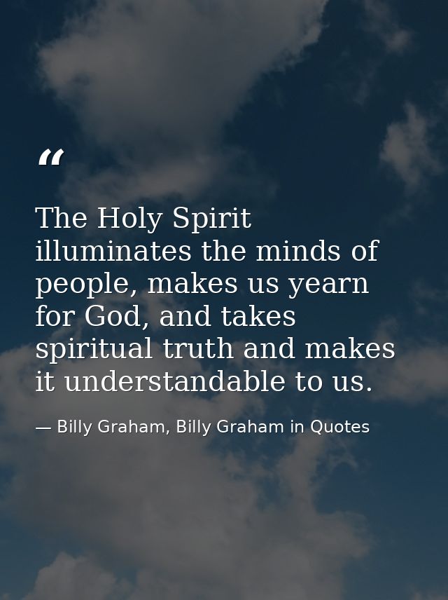 The Holy Spirit illuminates the minds of people, makes us yearn for God, and takes spiritual truth and makes it understa — Billy Graham, Billy Graham in Quotes
