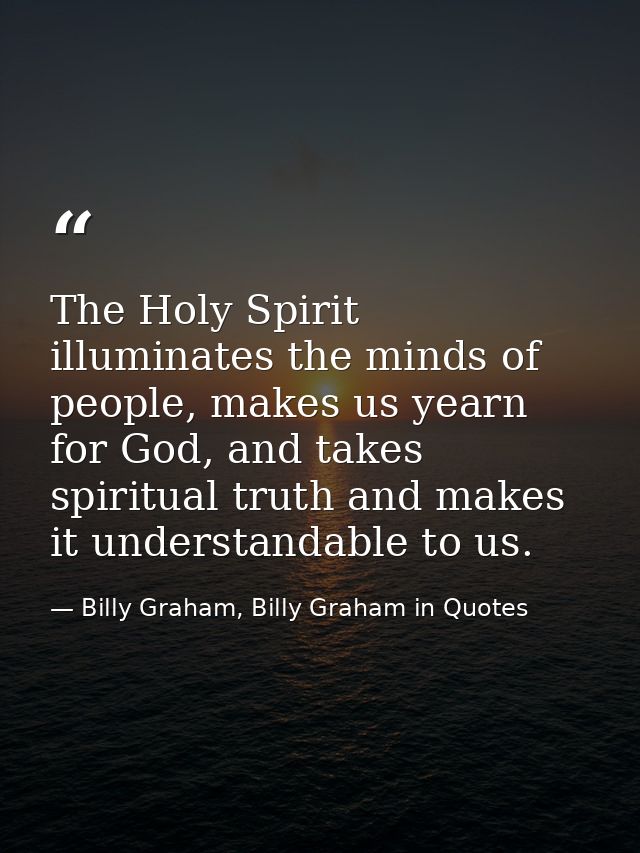 The Holy Spirit illuminates the minds of people, makes us yearn for God, and takes spiritual truth and makes it understa — Billy Graham, Billy Graham in Quotes