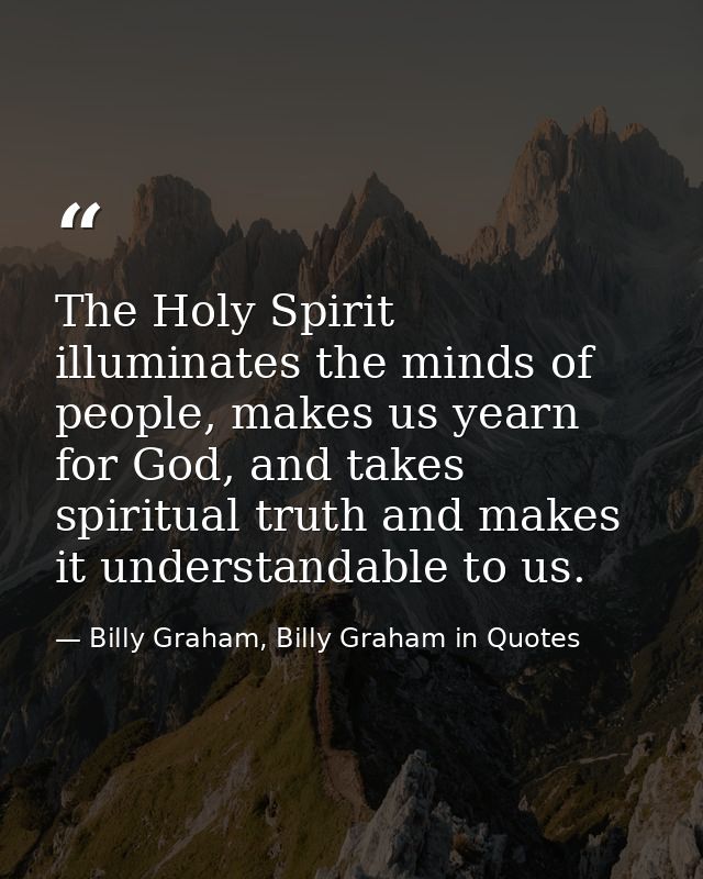 The Holy Spirit illuminates the minds of people, makes us yearn for God, and takes spiritual truth and makes it understa — Billy Graham, Billy Graham in Quotes