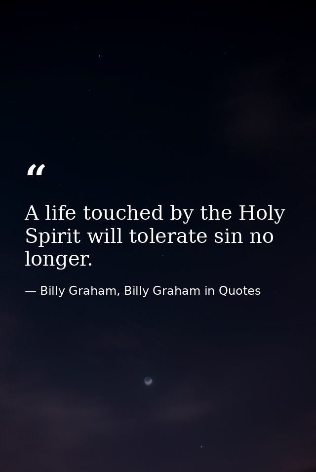 A life touched by the Holy Spirit will tolerate sin no longer. — Billy Graham, Billy Graham in Quotes