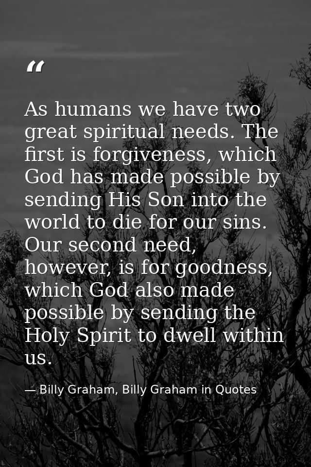 As humans we have two great spiritual needs. The first is forgiveness, which God has made possible by sending His Son in — Billy Graham, Billy Graham in Quotes