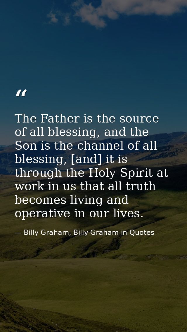 The Father is the source of all blessing, and the Son is the channel of all blessing, [and] it is through the Holy Spiri — Billy Graham, Billy Graham in Quotes