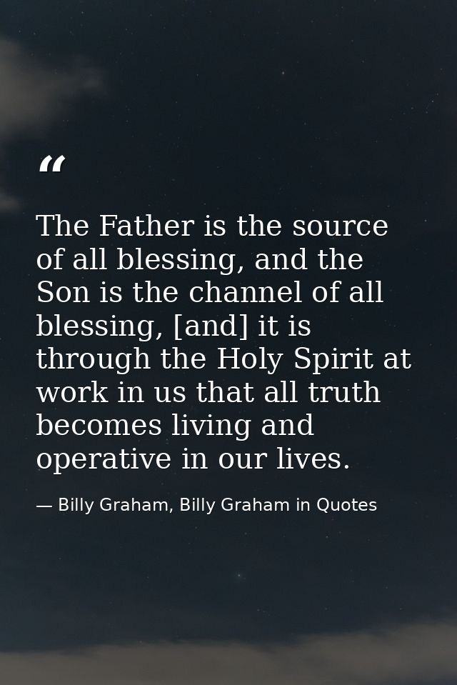 The Father is the source of all blessing, and the Son is the channel of all blessing, [and] it is through the Holy Spiri — Billy Graham, Billy Graham in Quotes