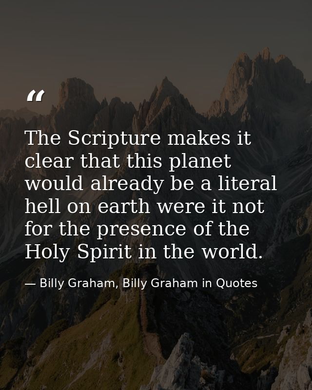 The Scripture makes it clear that this planet would already be a literal hell on earth were it not for the presence of t — Billy Graham, Billy Graham in Quotes