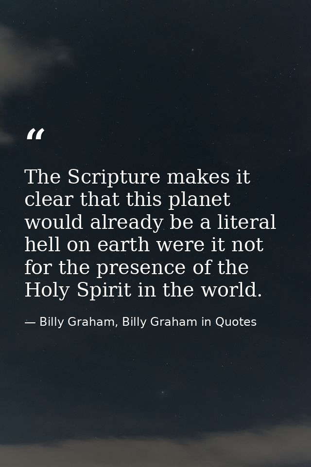 The Scripture makes it clear that this planet would already be a literal hell on earth were it not for the presence of t — Billy Graham, Billy Graham in Quotes