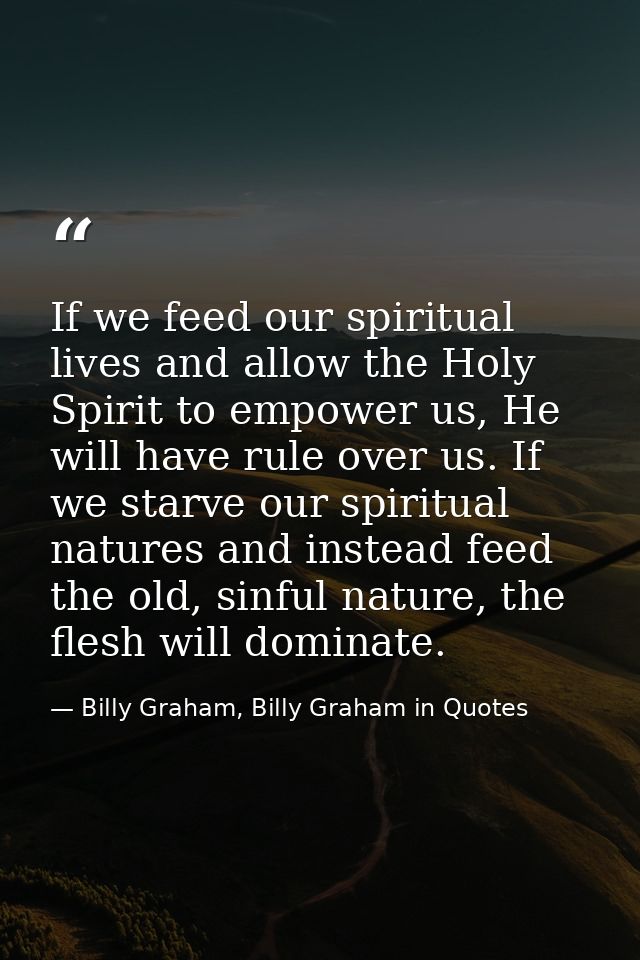 If we feed our spiritual lives and allow the Holy Spirit to empower us, He will have rule over us. If we starve our spir — Billy Graham, Billy Graham in Quotes