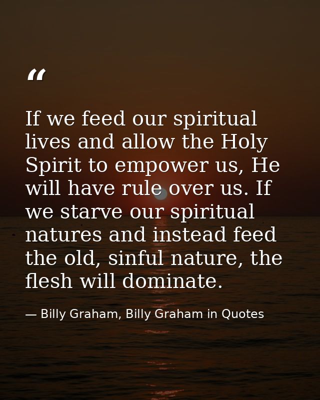 If we feed our spiritual lives and allow the Holy Spirit to empower us, He will have rule over us. If we starve our spir — Billy Graham, Billy Graham in Quotes