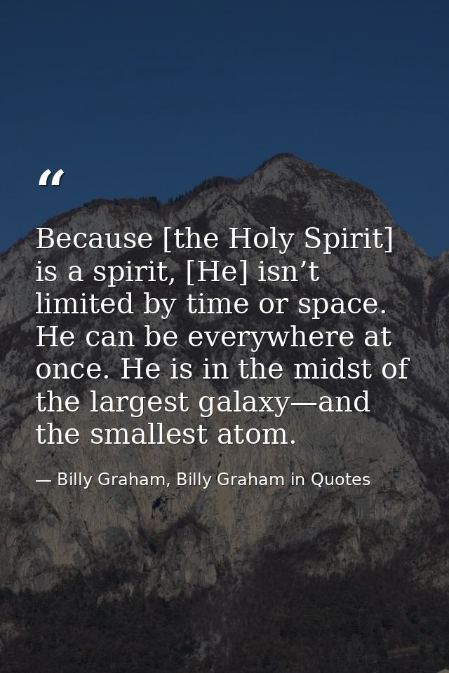 Because [the Holy Spirit] is a spirit, [He] isn’t limited by time or space. He can be everywhere at once. He is in the m — Billy Graham, Billy Graham in Quotes