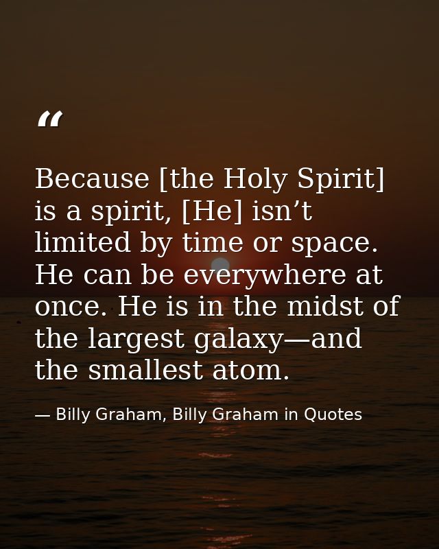 Because [the Holy Spirit] is a spirit, [He] isn’t limited by time or space. He can be everywhere at once. He is in the m — Billy Graham, Billy Graham in Quotes
