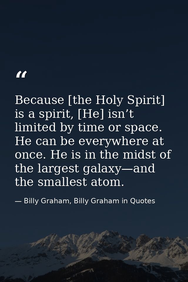 Because [the Holy Spirit] is a spirit, [He] isn’t limited by time or space. He can be everywhere at once. He is in the m — Billy Graham, Billy Graham in Quotes