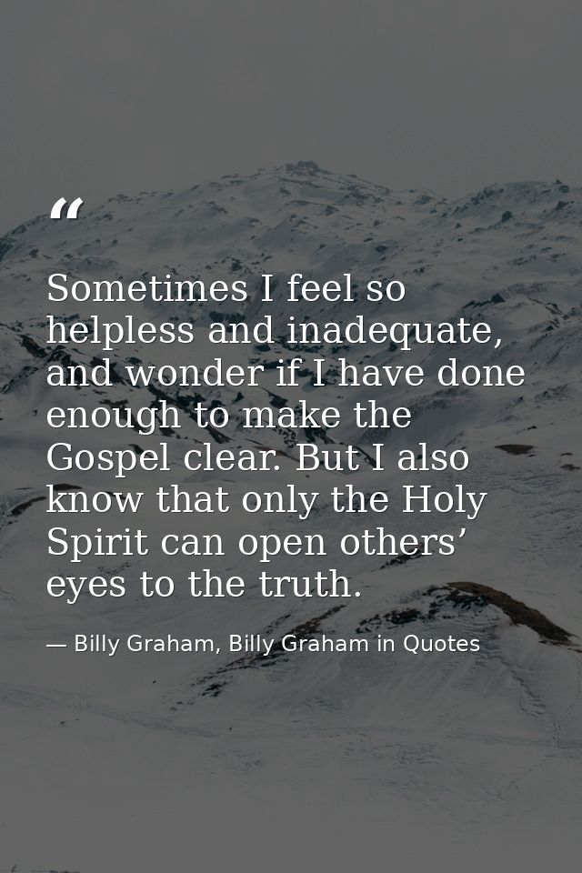 Sometimes I feel so helpless and inadequate, and wonder if I have done enough to make the Gospel clear. But I also know  — Billy Graham, Billy Graham in Quotes