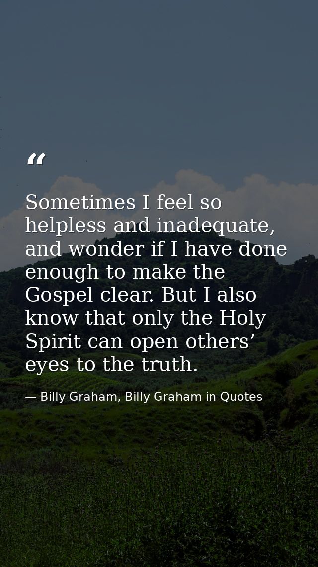 Sometimes I feel so helpless and inadequate, and wonder if I have done enough to make the Gospel clear. But I also know  — Billy Graham, Billy Graham in Quotes