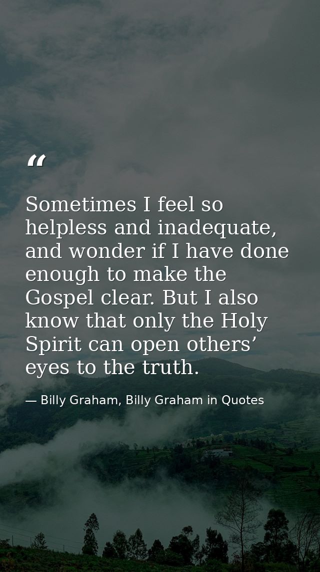 Sometimes I feel so helpless and inadequate, and wonder if I have done enough to make the Gospel clear. But I also know  — Billy Graham, Billy Graham in Quotes