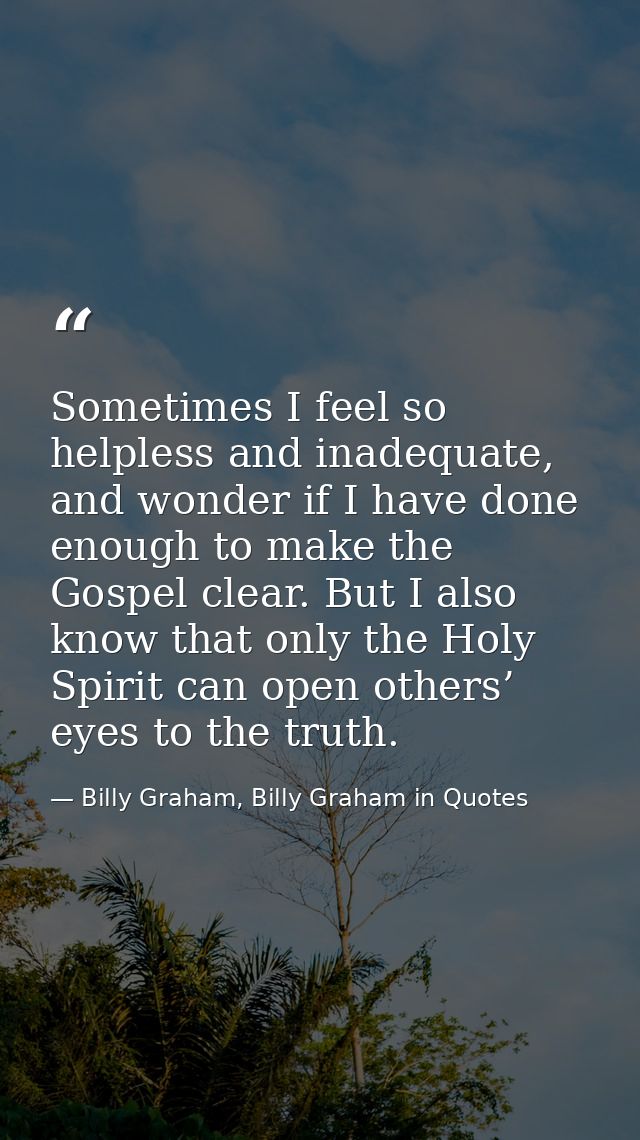 Sometimes I feel so helpless and inadequate, and wonder if I have done enough to make the Gospel clear. But I also know  — Billy Graham, Billy Graham in Quotes